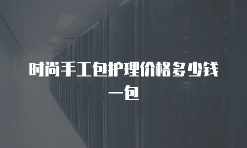 时尚手工包护理价格多少钱一包