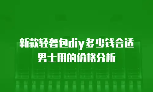 新款轻奢包diy多少钱合适男士用的价格分析