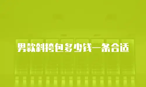 男款斜挎包多少钱一条合适