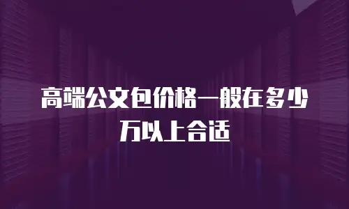 高端公文包价格一般在多少万以上合适