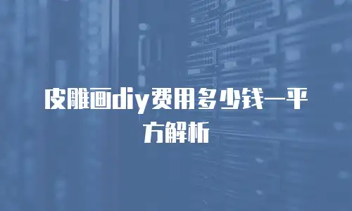 皮雕画diy费用多少钱一平方解析