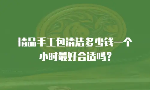 精品手工包清洁多少钱一个小时最好合适吗？