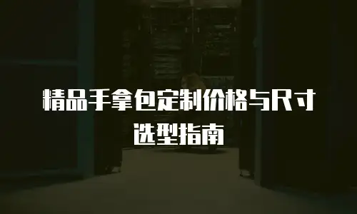 精品手拿包定制价格与尺寸选型指南
