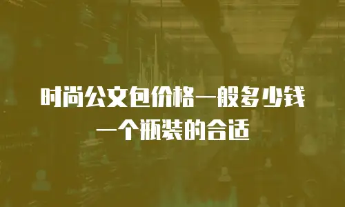 时尚公文包价格一般多少钱一个瓶装的合适