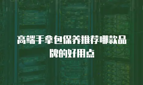 高端手拿包保养推荐哪款品牌的好用点