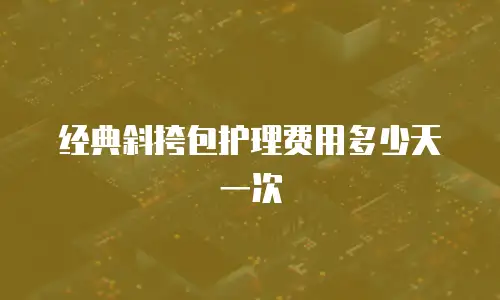 经典斜挎包护理费用多少天一次