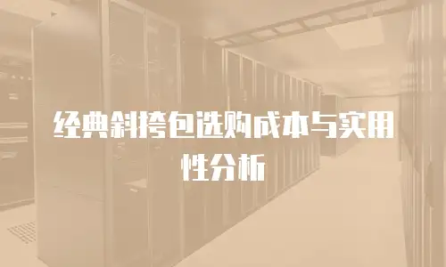 经典斜挎包选购成本与实用性分析