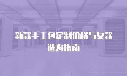 新款手工包定制价格与女款选购指南