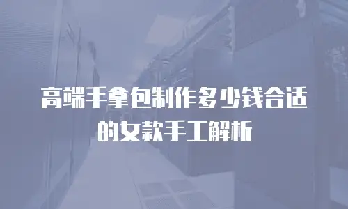高端手拿包制作多少钱合适的女款手工解析