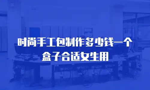 时尚手工包制作多少钱一个盒子合适女生用