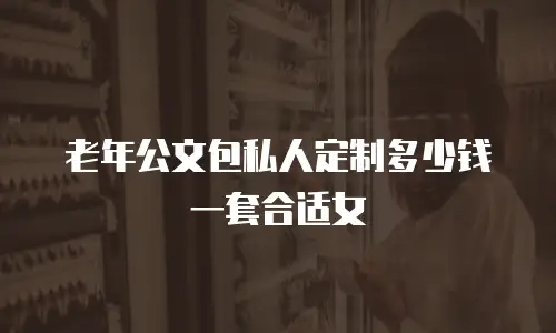 老年公文包私人定制多少钱一套合适女