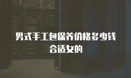 男式手工包保养价格多少钱合适女的