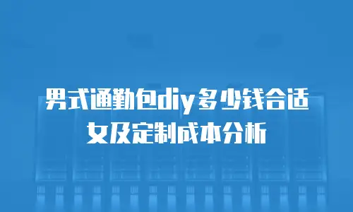 男式通勤包diy多少钱合适女及定制成本分析