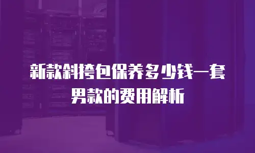 新款斜挎包保养多少钱一套男款的费用解析
