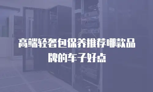 高端轻奢包保养推荐哪款品牌的车子好点