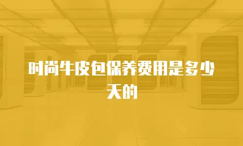 时尚牛皮包保养费用是多少天的