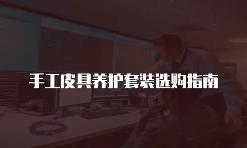 手工皮具养护套装选购指南
