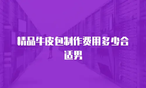 精品牛皮包制作费用多少合适男