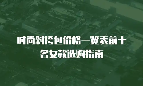 时尚斜挎包价格一览表前十名女款选购指南