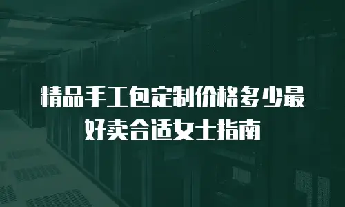 精品手工包定制价格多少最好卖合适女士指南