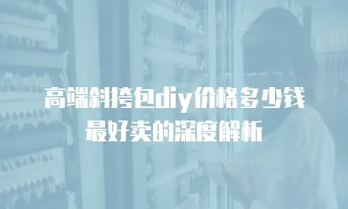 高端斜挎包diy价格多少钱最好卖的深度解析