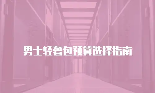 男士轻奢包预算选择指南