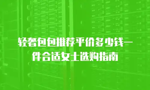 轻奢包包推荐平价多少钱一件合适女士选购指南