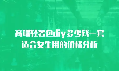 高端轻奢包diy多少钱一套适合女生用的价格分析