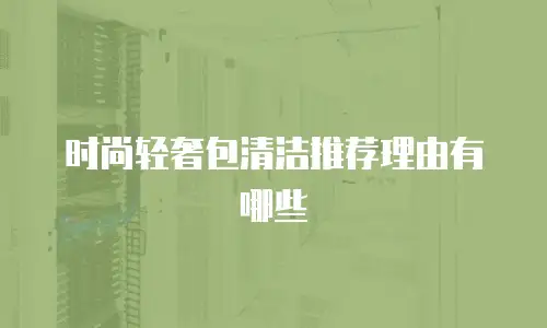 时尚轻奢包清洁推荐理由有哪些