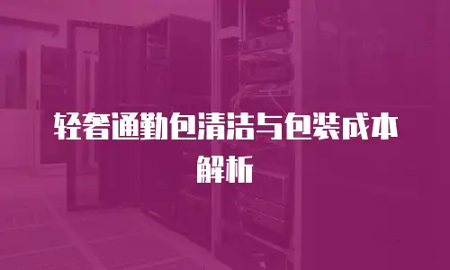 轻奢通勤包清洁与包装成本解析