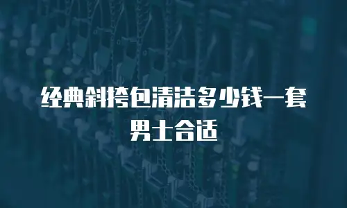 经典斜挎包清洁多少钱一套男士合适