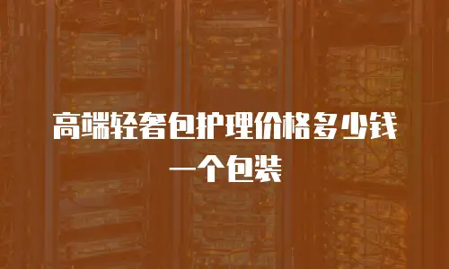 高端轻奢包护理价格多少钱一个包装