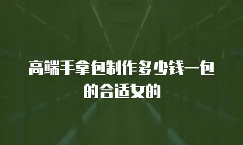高端手拿包制作多少钱一包的合适女的