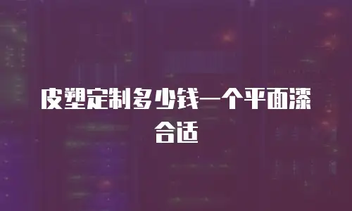 皮塑定制多少钱一个平面漆合适