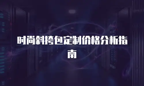 时尚斜挎包定制价格分析指南