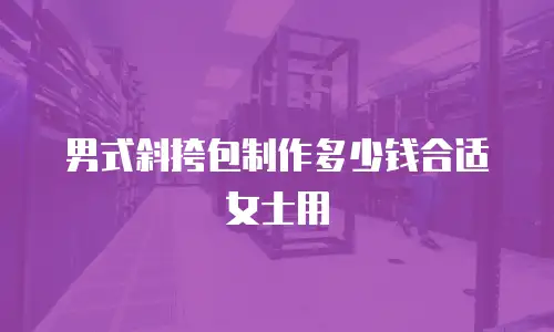 男式斜挎包制作多少钱合适女士用