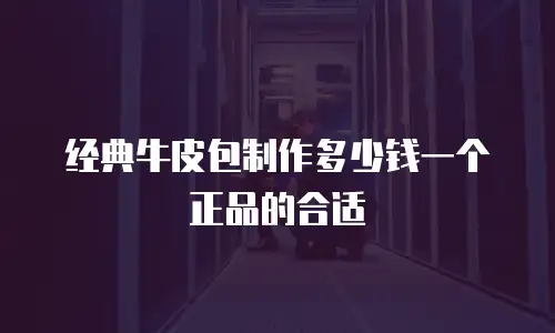 经典牛皮包制作多少钱一个正品的合适