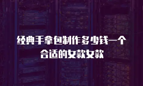 经典手拿包制作多少钱一个合适的女款女款