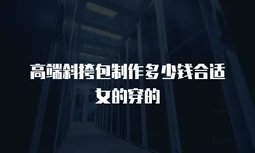 高端斜挎包制作多少钱合适女的穿的
