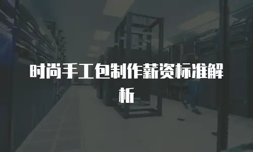 时尚手工包制作薪资标准解析