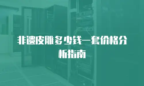 非遗皮雕多少钱一套价格分析指南