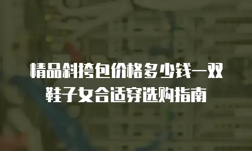 精品斜挎包价格多少钱一双鞋子女合适穿选购指南