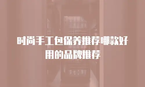 时尚手工包保养推荐哪款好用的品牌推荐