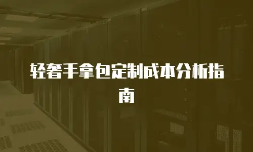 轻奢手拿包定制成本分析指南