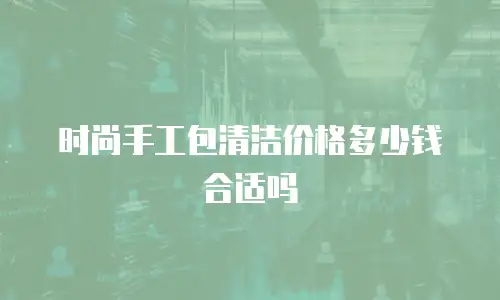 时尚手工包清洁价格多少钱合适吗