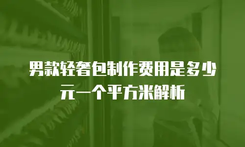男款轻奢包制作费用是多少元一个平方米解析