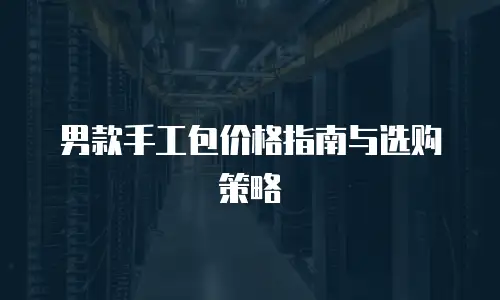 男款手工包价格指南与选购策略