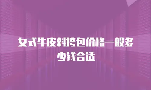 女式牛皮斜挎包价格一般多少钱合适