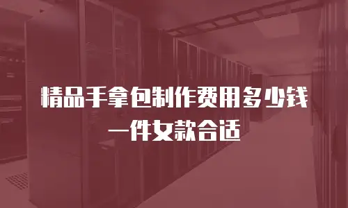 精品手拿包制作费用多少钱一件女款合适