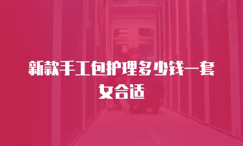 新款手工包护理多少钱一套女合适